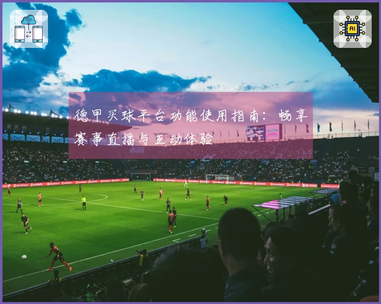 德甲买球平台功能使用指南：畅享赛事直播与互动体验