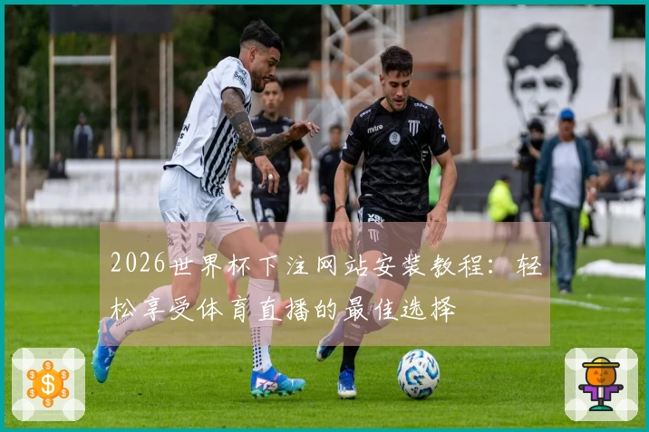 2026世界杯下注网站安装教程：轻松享受体育直播的最佳选择