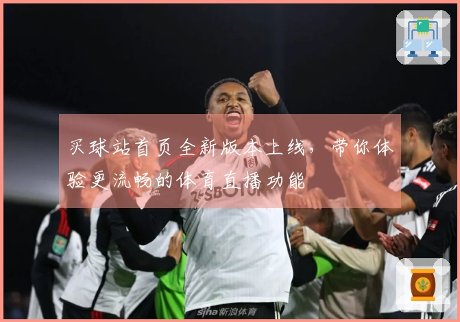 买球站首页全新版本上线，带你体验更流畅的体育直播功能