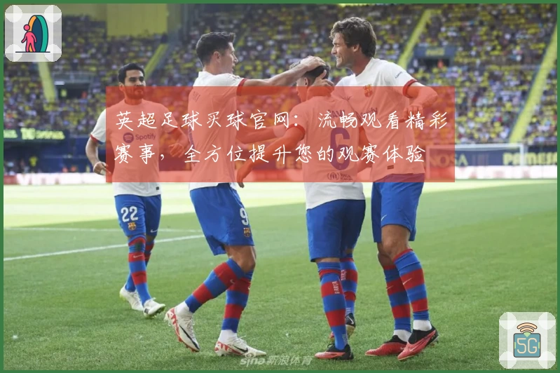 英超足球买球官网：流畅观看精彩赛事，全方位提升您的观赛体验