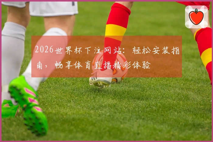 2026世界杯下注网站：轻松安装指南，畅享体育直播精彩体验