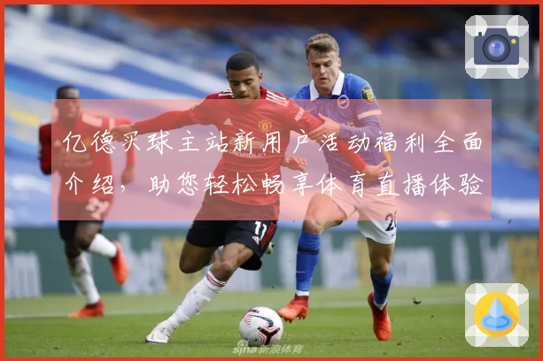 亿德买球主站新用户活动福利全面介绍，助您轻松畅享体育直播体验