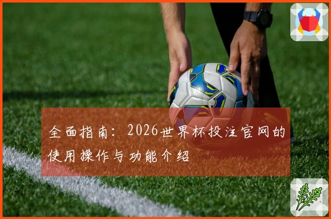 全面指南：2026世界杯投注官网的使用操作与功能介绍