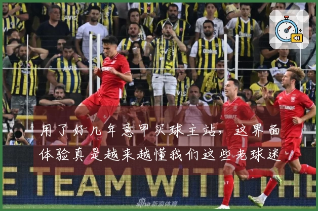 用了好几年意甲买球主站，这界面体验真是越来越懂我们这些老球迷了