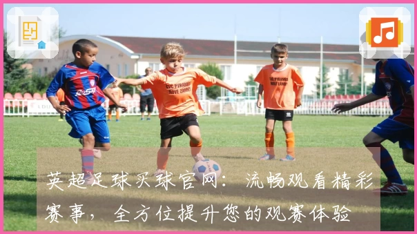 英超足球买球官网：流畅观看精彩赛事，全方位提升您的观赛体验