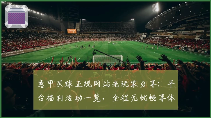 意甲买球正规网站老玩家分享：平台福利活动一览，全程无忧畅享体育精彩