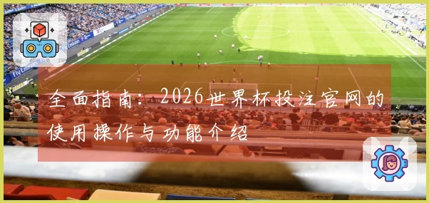 全面指南：2026世界杯投注官网的使用操作与功能介绍