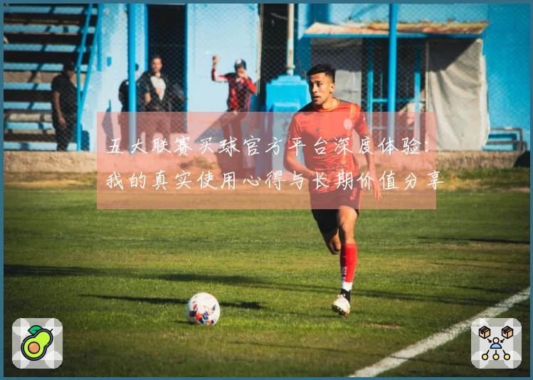 五大联赛买球官方平台深度体验：我的真实使用心得与长期价值分享