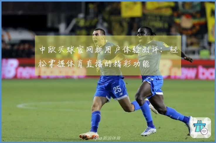 中欧买球官网新用户体验测评：轻松掌握体育直播的精彩功能