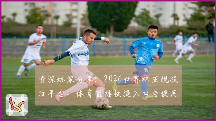 资深玩家分享：2026世界杯正规投注平台，体育直播快捷入口与使用心得