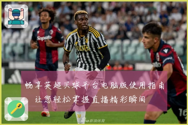 畅享英超买球平台电脑版使用指南，让您轻松掌握直播精彩瞬间