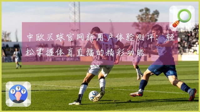 中欧买球官网新用户体验测评：轻松掌握体育直播的精彩功能