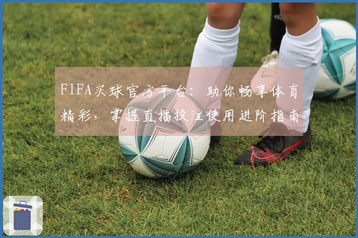 FIFA买球官方平台：助你畅享体育精彩，掌握直播投注使用进阶指南