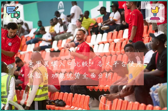 意甲买球入口比较：各大平台使用体验与功能优势全面分析