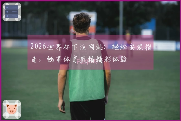 2026世界杯下注网站：轻松安装指南，畅享体育直播精彩体验