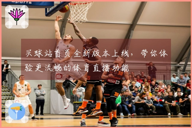 买球站首页全新版本上线，带你体验更流畅的体育直播功能