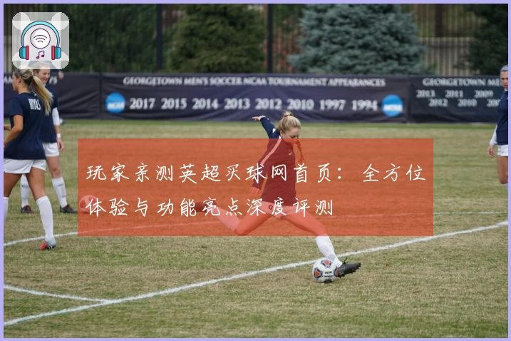 玩家亲测英超买球网首页：全方位体验与功能亮点深度评测