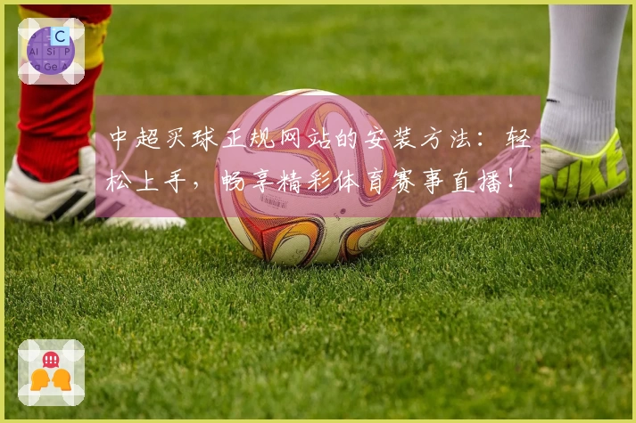 中超买球正规网站的安装方法：轻松上手，畅享精彩体育赛事直播！