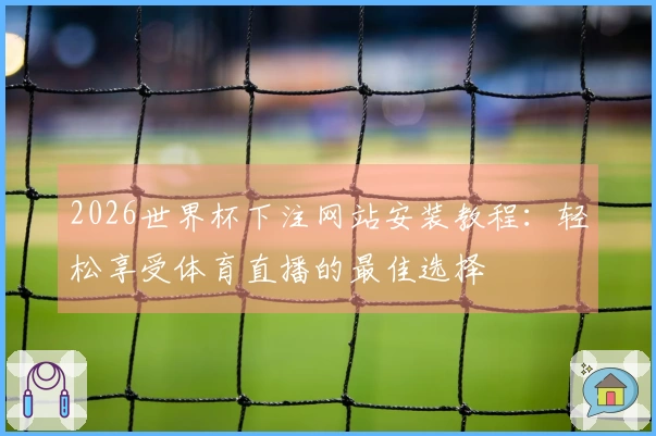 2026世界杯下注网站安装教程：轻松享受体育直播的最佳选择