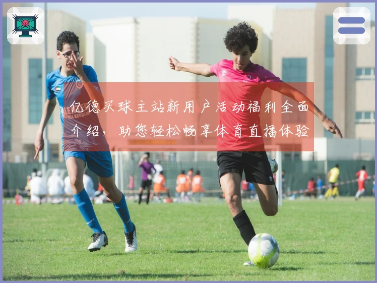 亿德买球主站新用户活动福利全面介绍，助您轻松畅享体育直播体验