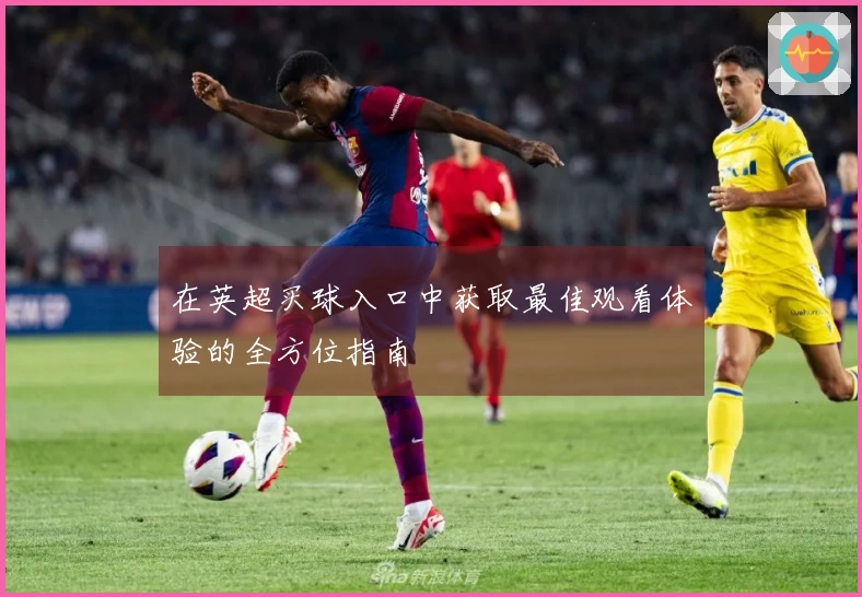 在英超买球入口中获取最佳观看体验的全方位指南