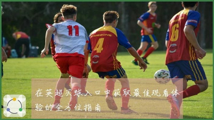 在英超买球入口中获取最佳观看体验的全方位指南
