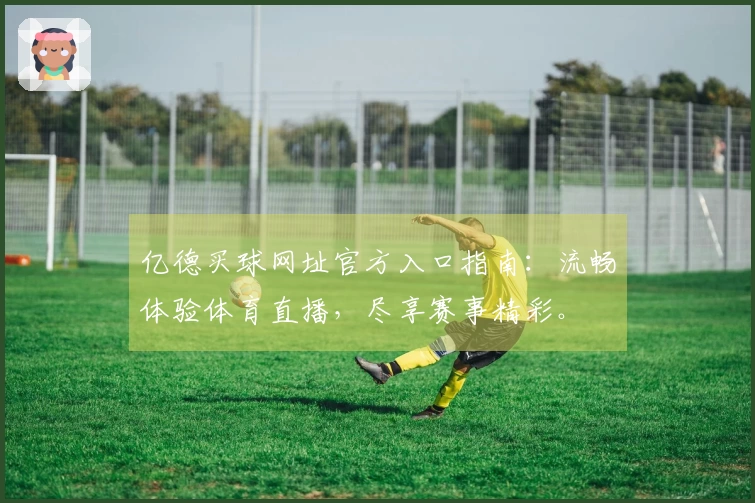 亿德买球网址官方入口指南：流畅体验体育直播，尽享赛事精彩。