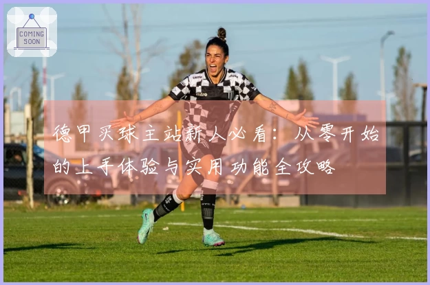 德甲买球主站新人必看：从零开始的上手体验与实用功能全攻略