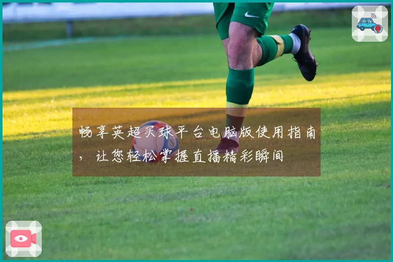 畅享英超买球平台电脑版使用指南，让您轻松掌握直播精彩瞬间