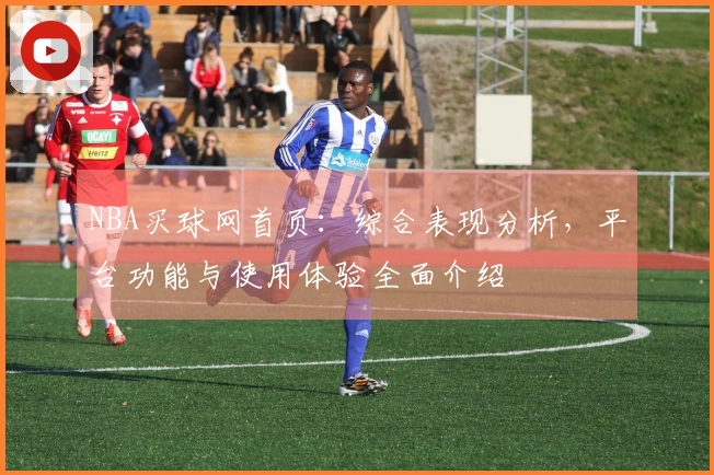 NBA买球网首页：综合表现分析，平台功能与使用体验全面介绍