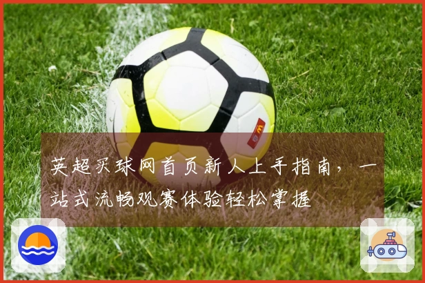 英超买球网首页新人上手指南，一站式流畅观赛体验轻松掌握