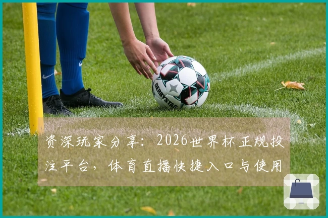 资深玩家分享：2026世界杯正规投注平台，体育直播快捷入口与使用心得