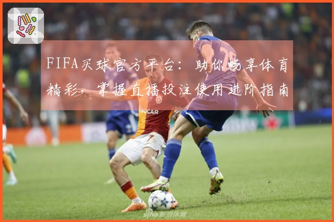 FIFA买球官方平台：助你畅享体育精彩，掌握直播投注使用进阶指南