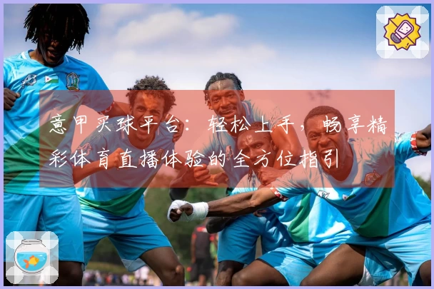 意甲买球平台：轻松上手，畅享精彩体育直播体验的全方位指引